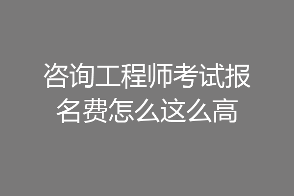 咨询工程师考试报名费怎么这么高