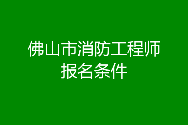 佛山市消防工程师报名条件