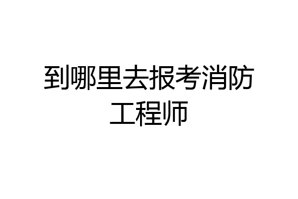 到哪里去报考消防工程师