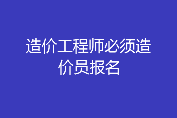 造价工程师必须造价员报名