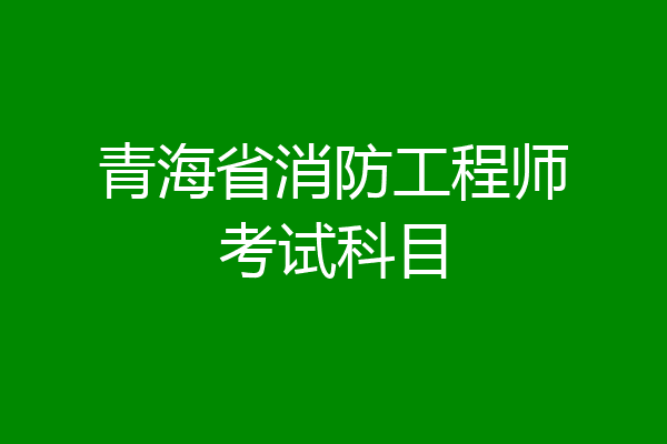 青海省消防工程师考试科目
