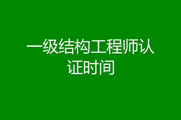 一级结构工程师认证时间
