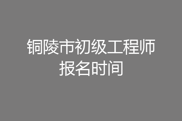 铜陵市初级工程师报名时间