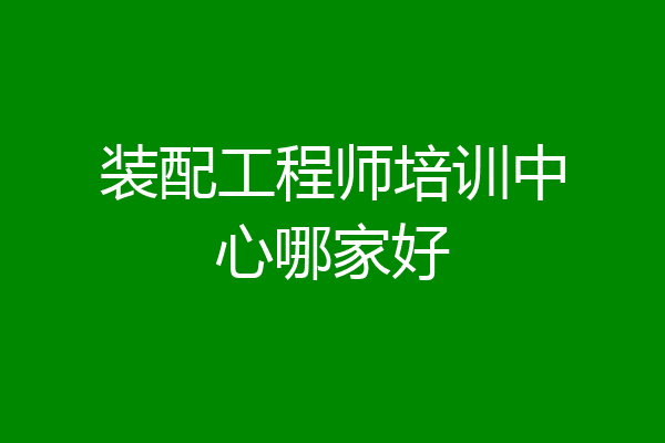 装配工程师培训中心哪家好