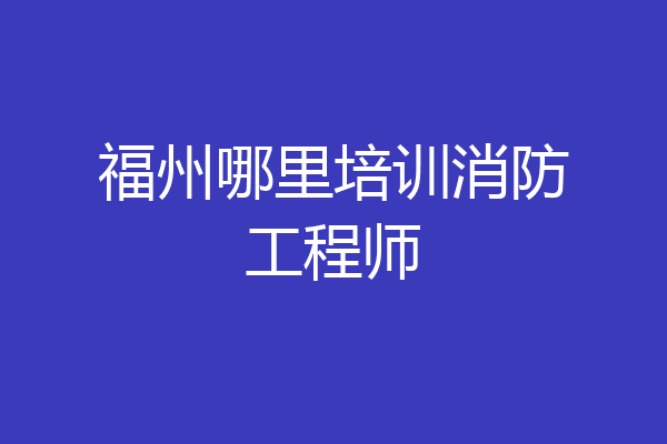 福州哪里培训消防工程师