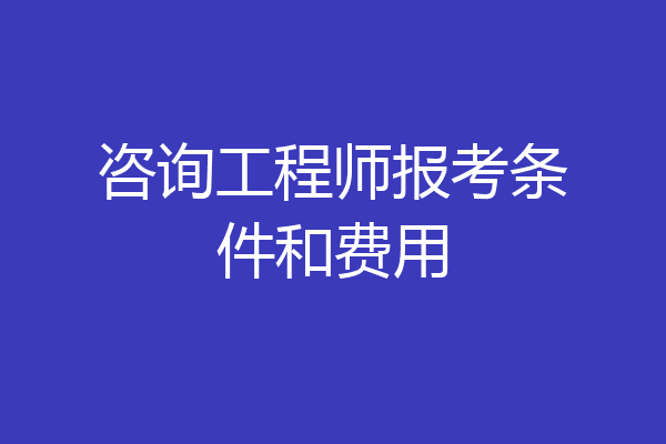 咨询工程师报考条件和费用