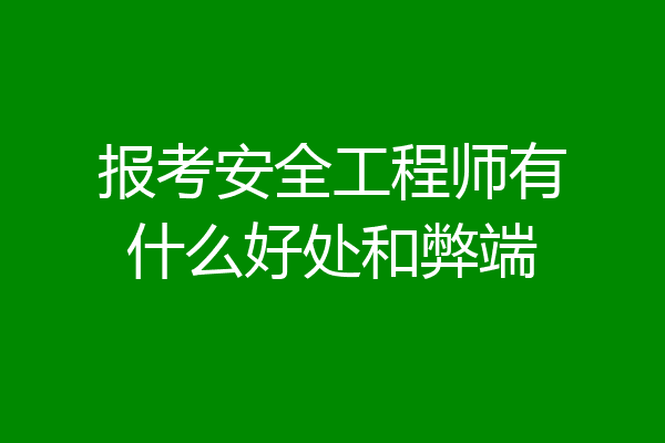 报考安全工程师有什么好处和弊端