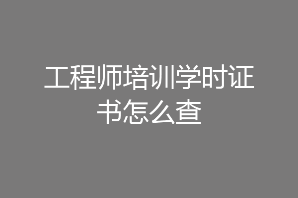 工程师培训学时证书怎么查