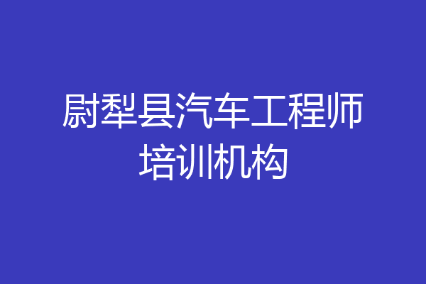 尉犁县汽车工程师培训机构