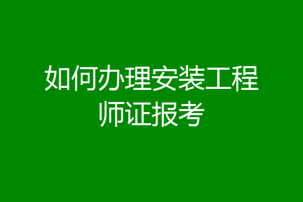 如何办理安装工程师证报考