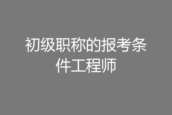 初级职称的报考条件工程师