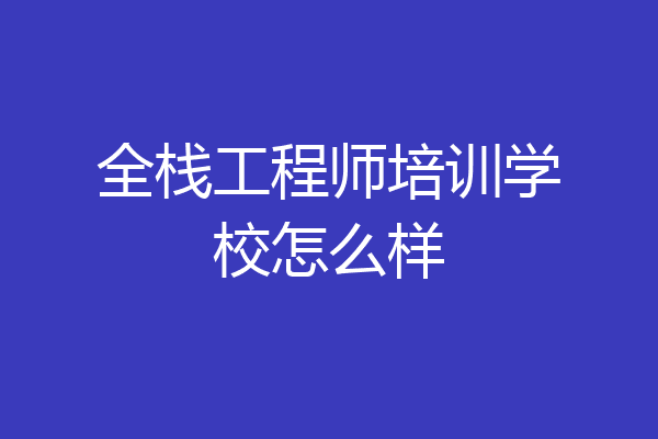全栈工程师培训学校怎么样