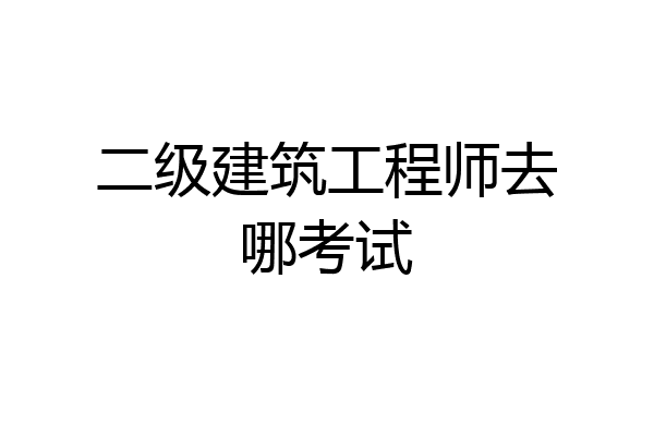 二级建筑工程师去哪考试