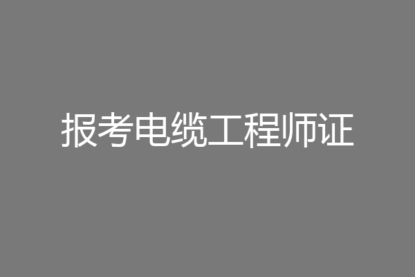 报考电缆工程师证