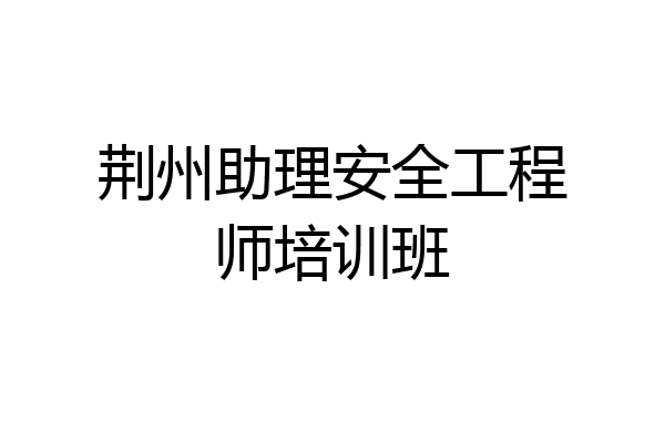 荆州助理安全工程师培训班