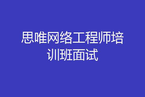 思唯网络工程师培训班面试