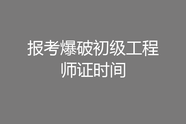 报考爆破初级工程师证时间