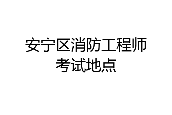 安宁区消防工程师考试地点