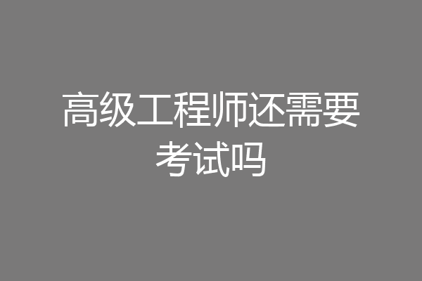高级工程师还需要考试吗