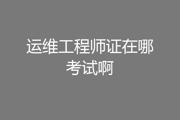 运维工程师证在哪考试啊