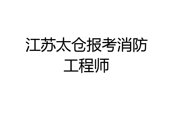 江苏太仓报考消防工程师