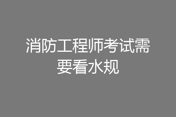 消防工程师考试需要看水规