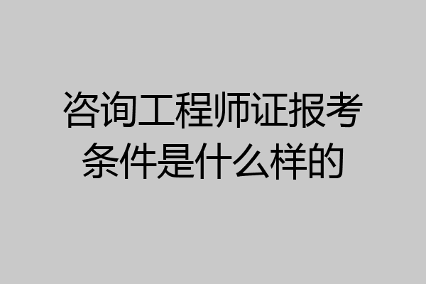 咨询工程师证报考条件是什么样的