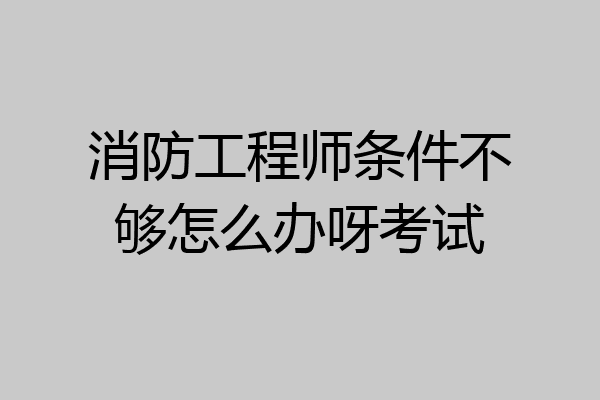消防工程师条件不够怎么办呀考试
