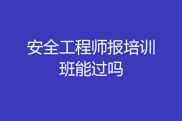 安全工程师报培训班能过吗