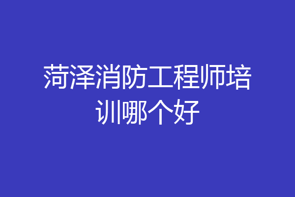 菏泽消防工程师培训哪个好