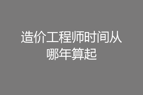 造价工程师时间从哪年算起
