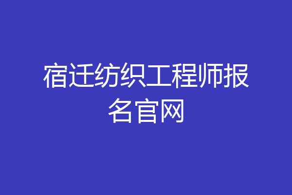宿迁纺织工程师报名官网