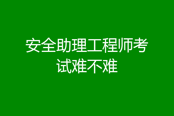 安全助理工程师考试难不难