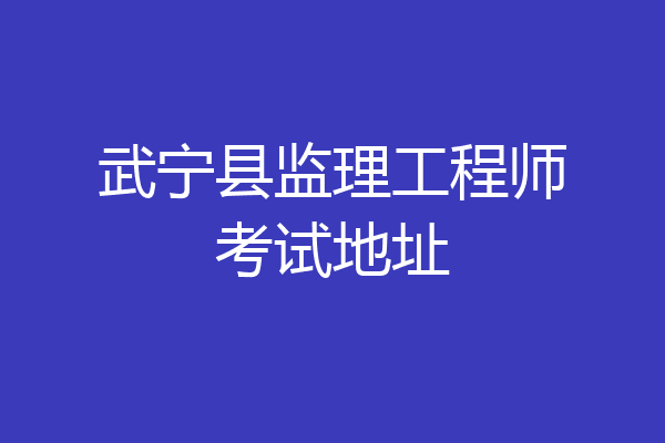 武宁县监理工程师考试地址