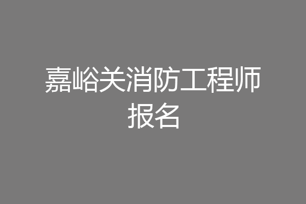 嘉峪关消防工程师报名