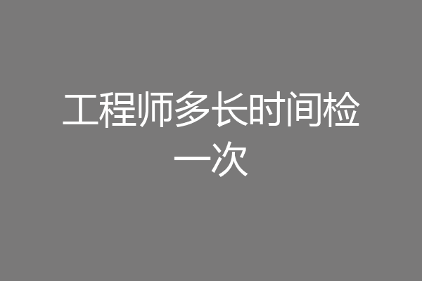 工程师多长时间检一次