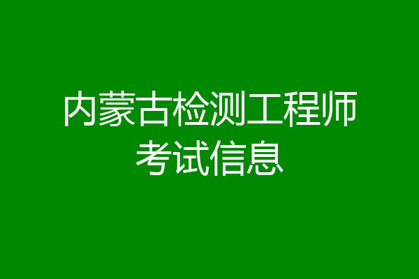 内蒙古检测工程师考试信息