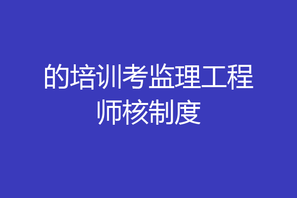 的培训考监理工程师核制度