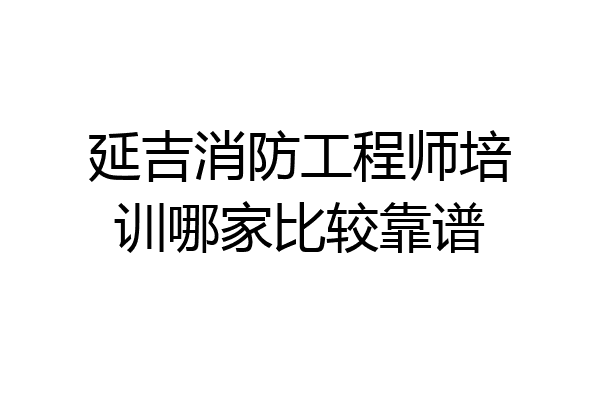 延吉消防工程师培训哪家比较靠谱