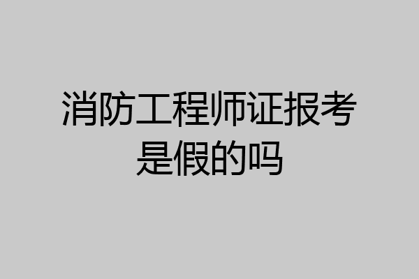 消防工程师证报考是假的吗