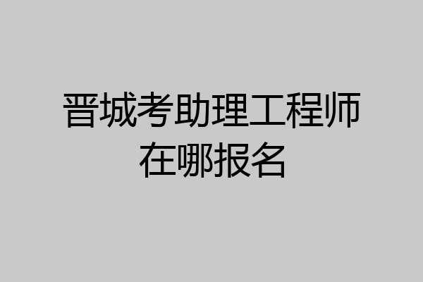 晋城考助理工程师在哪报名
