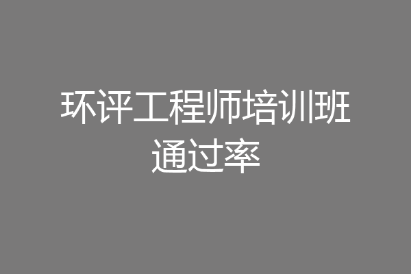 环评工程师培训班通过率