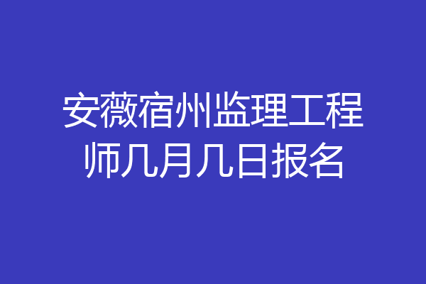 安薇宿州监理工程师几月几日报名