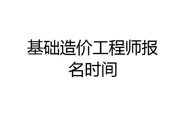 基础造价工程师报名时间