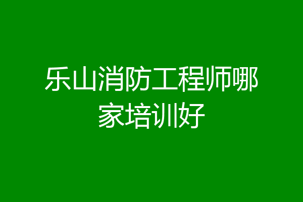 乐山消防工程师哪家培训好
