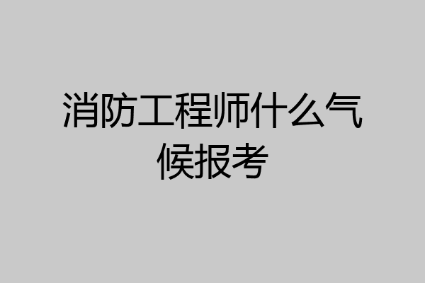 消防工程师什么气候报考