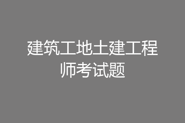 建筑工地土建工程师考试题