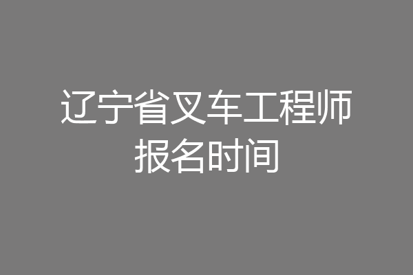辽宁省叉车工程师报名时间