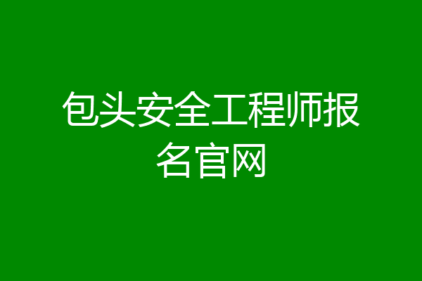 包头安全工程师报名官网