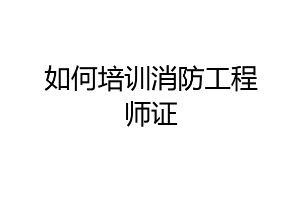 如何培训消防工程师证